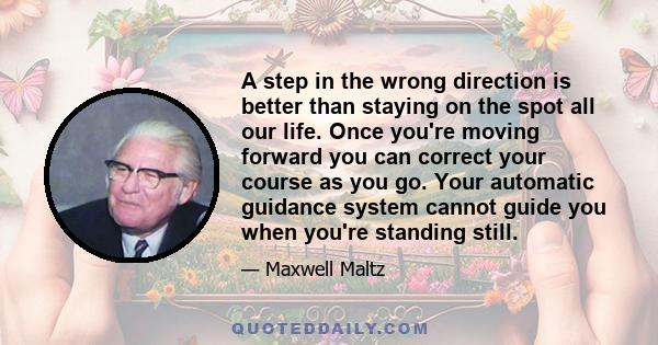 A step in the wrong direction is better than staying on the spot all our life. Once you're moving forward you can correct your course as you go. Your automatic guidance system cannot guide you when you're standing still.