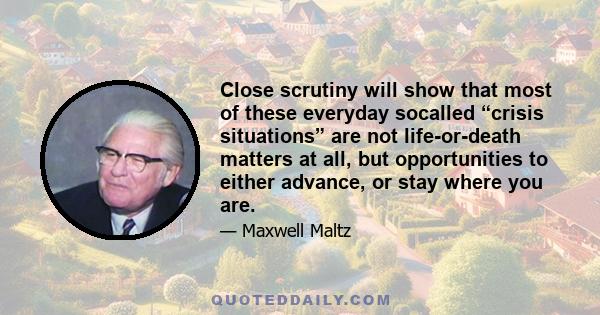 Close scrutiny will show that most of these everyday socalled “crisis situations” are not life-or-death matters at all, but opportunities to either advance, or stay where you are.