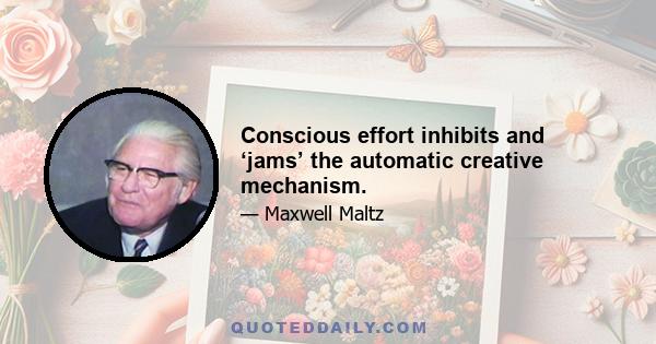 Conscious effort inhibits and ‘jams’ the automatic creative mechanism.