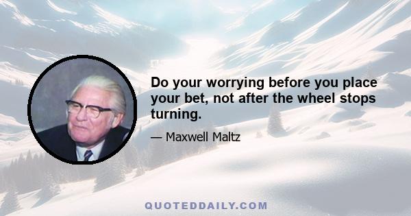 Do your worrying before you place your bet, not after the wheel stops turning.