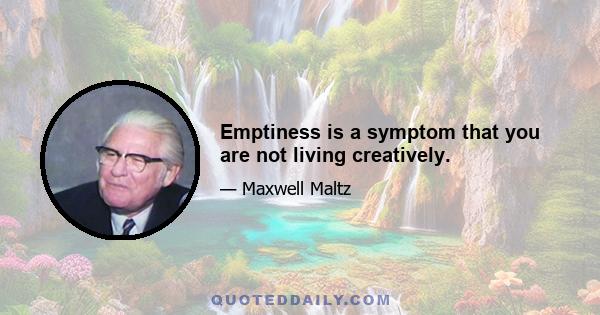 Emptiness is a symptom that you are not living creatively.