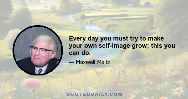 Every day you must try to make your own self-image grow; this you can do.