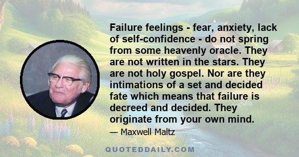 Failure feelings - fear, anxiety, lack of self-confidence - do not spring from some heavenly oracle. They are not written in the stars. They are not holy gospel. Nor are they intimations of a set and decided fate which