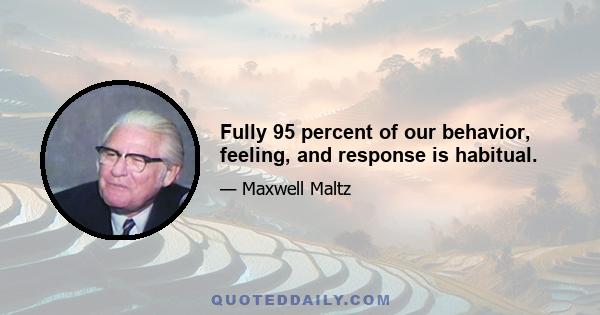 Fully 95 percent of our behavior, feeling, and response is habitual.