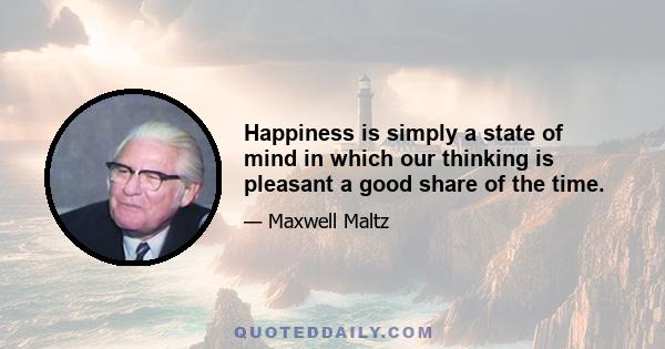 Happiness is simply a state of mind in which our thinking is pleasant a good share of the time.