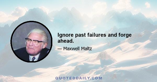 Ignore past failures and forge ahead.