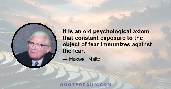 It is an old psychological axiom that constant exposure to the object of fear immunizes against the fear.