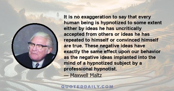 It is no exaggeration to say that every human being is hypnotized to some extent either by ideas he has uncritically accepted from others or ideas he has repeated to himself or convinced himself are true. These negative 