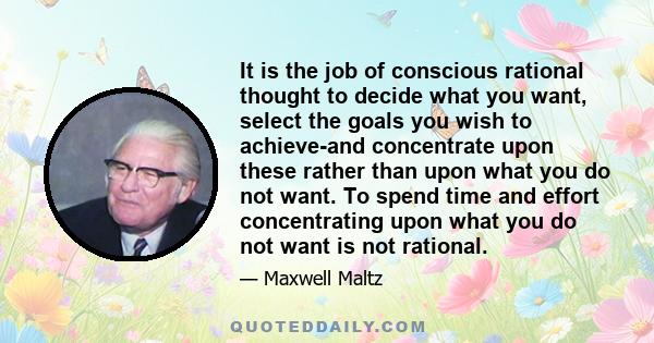 It is the job of conscious rational thought to decide what you want, select the goals you wish to achieve-and concentrate upon these rather than upon what you do not want. To spend time and effort concentrating upon