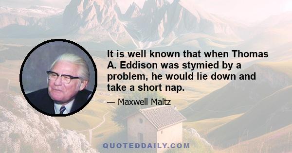 It is well known that when Thomas A. Eddison was stymied by a problem, he would lie down and take a short nap.