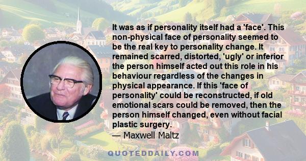 It was as if personality itself had a 'face'. This non-physical face of personality seemed to be the real key to personality change. It remained scarred, distorted, 'ugly' or inferior the person himself acted out this