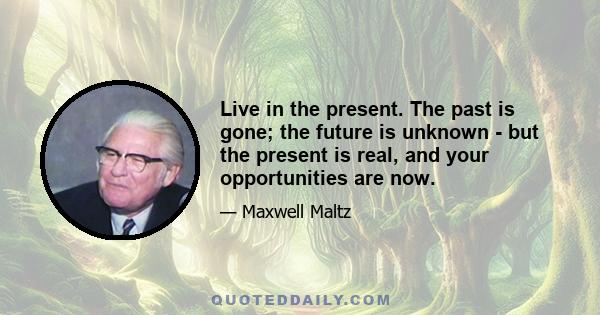 Live in the present. The past is gone; the future is unknown - but the present is real, and your opportunities are now.