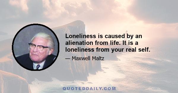 Loneliness is caused by an alienation from life. It is a loneliness from your real self.