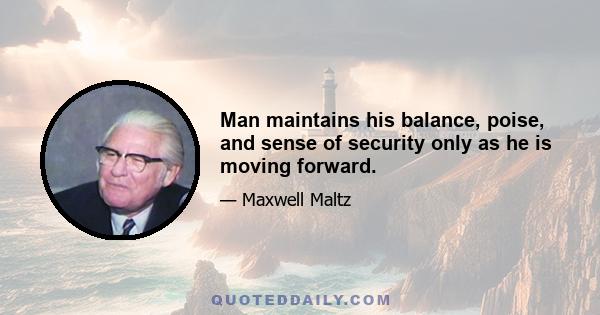 Man maintains his balance, poise, and sense of security only as he is moving forward.