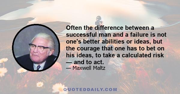 Often the difference between a successful man and a failure is not one's better abilities or ideas, but the courage that one has to bet on his ideas, to take a calculated risk — and to act.