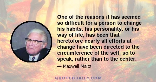 One of the reasons it has seemed so difficult for a person to change his habits, his personality, or his way of life, has been that heretofore nearly all efforts at change have been directed to the circumference of the