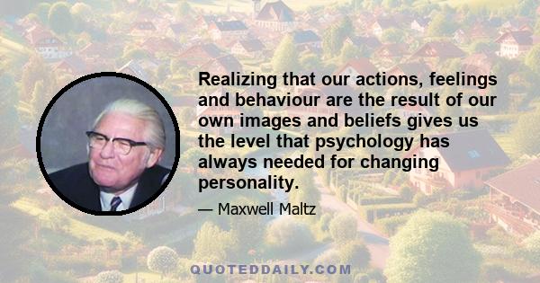 Realizing that our actions, feelings and behaviour are the result of our own images and beliefs gives us the level that psychology has always needed for changing personality.