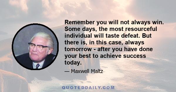 Remember you will not always win. Some days, the most resourceful individual will taste defeat. But there is, in this case, always tomorrow - after you have done your best to achieve success today.