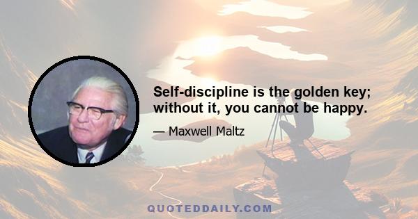 Self-discipline is the golden key; without it, you cannot be happy.