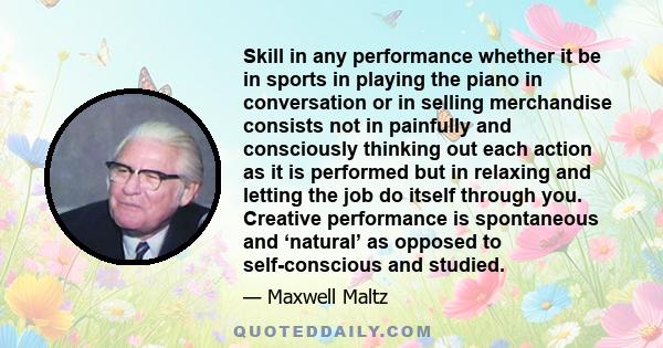 Skill in any performance whether it be in sports in playing the piano in conversation or in selling merchandise consists not in painfully and consciously thinking out each action as it is performed but in relaxing and