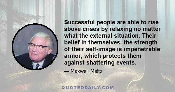 Successful people are able to rise above crises by relaxing no matter what the external situation. Their belief in themselves, the strength of their self-image is impenetrable armor, which protects them against