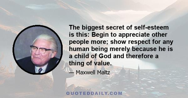 The biggest secret of self-esteem is this: Begin to appreciate other people more; show respect for any human being merely because he is a child of God and therefore a thing of value.