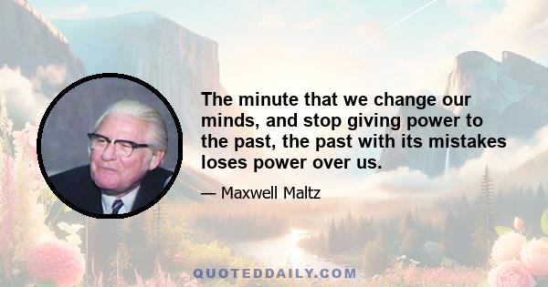 The minute that we change our minds, and stop giving power to the past, the past with its mistakes loses power over us.