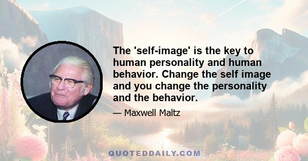 The 'self-image' is the key to human personality and human behavior. Change the self image and you change the personality and the behavior.