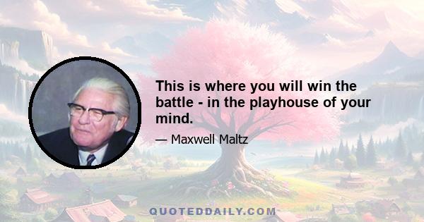 This is where you will win the battle - in the playhouse of your mind.