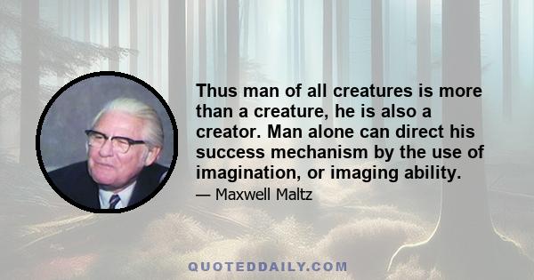 Thus man of all creatures is more than a creature, he is also a creator. Man alone can direct his success mechanism by the use of imagination, or imaging ability.