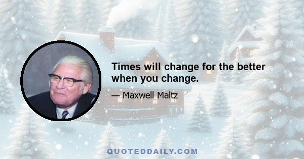 Times will change for the better when you change.