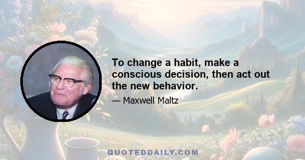 To change a habit, make a conscious decision, then act out the new behavior.