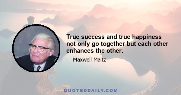 True success and true happiness not only go together but each other enhances the other.