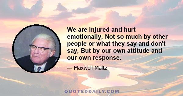 We are injured and hurt emotionally, Not so much by other people or what they say and don't say, But by our own attitude and our own response.