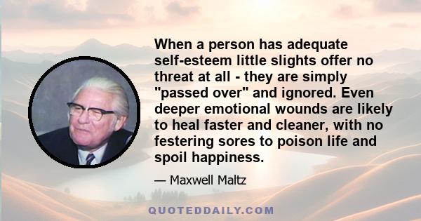 When a person has adequate self-esteem little slights offer no threat at all - they are simply passed over and ignored. Even deeper emotional wounds are likely to heal faster and cleaner, with no festering sores to