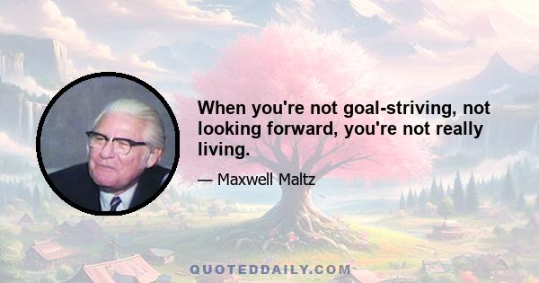 When you're not goal-striving, not looking forward, you're not really living.