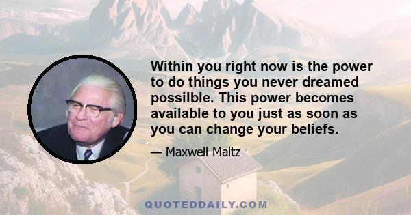 Within you right now is the power to do things you never dreamed possilble. This power becomes available to you just as soon as you can change your beliefs.