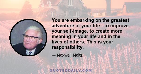 You are embarking on the greatest adventure of your life - to improve your self-image, to create more meaning in your life and in the lives of others. This is your responsibility.