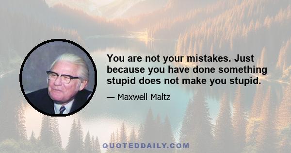 You are not your mistakes. Just because you have done something stupid does not make you stupid.