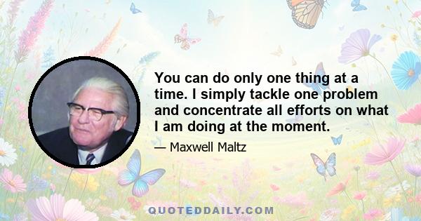 You can do only one thing at a time. I simply tackle one problem and concentrate all efforts on what I am doing at the moment.