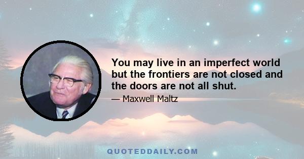 You may live in an imperfect world but the frontiers are not closed and the doors are not all shut.