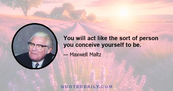 You will act like the sort of person you conceive yourself to be.