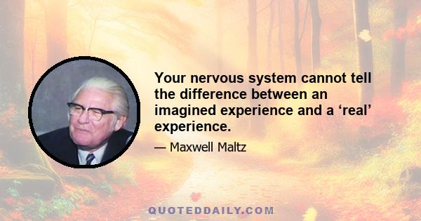 Your nervous system cannot tell the difference between an imagined experience and a ‘real’ experience.