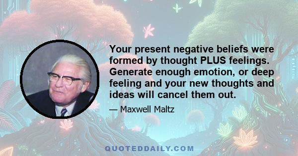 Your present negative beliefs were formed by thought PLUS feelings. Generate enough emotion, or deep feeling and your new thoughts and ideas will cancel them out.