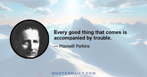 Every good thing that comes is accompanied by trouble.