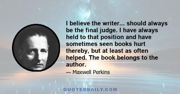 I believe the writer... should always be the final judge. I have always held to that position and have sometimes seen books hurt thereby, but at least as often helped. The book belongs to the author.