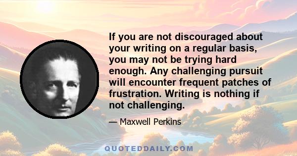 If you are not discouraged about your writing on a regular basis, you may not be trying hard enough. Any challenging pursuit will encounter frequent patches of frustration. Writing is nothing if not challenging.