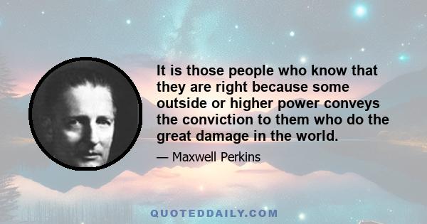 It is those people who know that they are right because some outside or higher power conveys the conviction to them who do the great damage in the world.