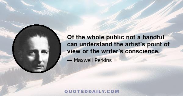 Of the whole public not a handful can understand the artist's point of view or the writer's conscience.