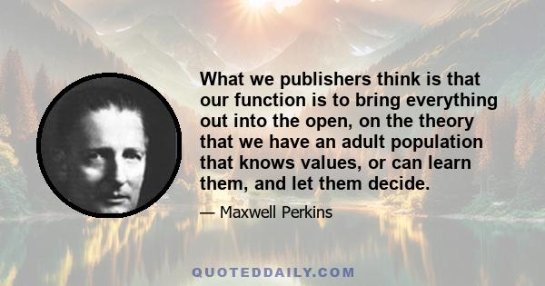 What we publishers think is that our function is to bring everything out into the open, on the theory that we have an adult population that knows values, or can learn them, and let them decide.